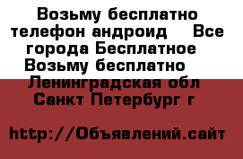 Возьму бесплатно телефон андроид  - Все города Бесплатное » Возьму бесплатно   . Ленинградская обл.,Санкт-Петербург г.